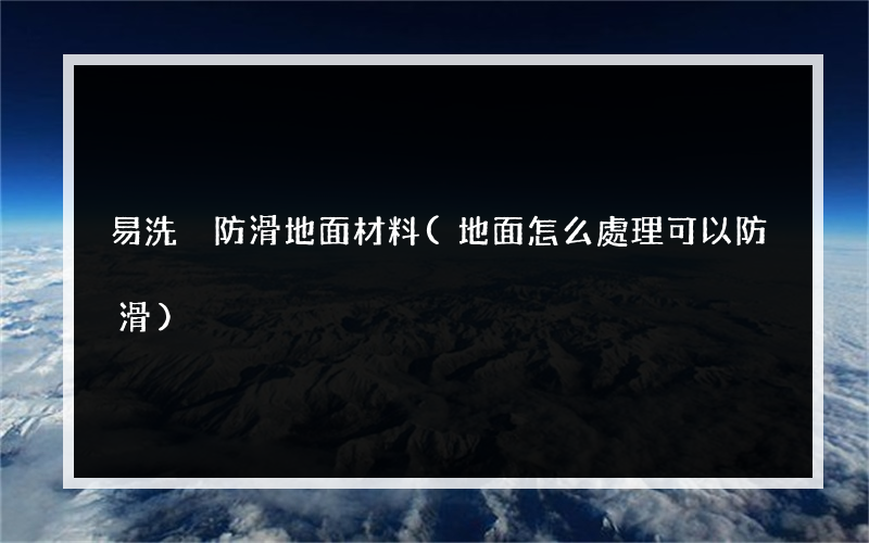 易洗 防滑地面材料(地面怎么處理可以防滑)